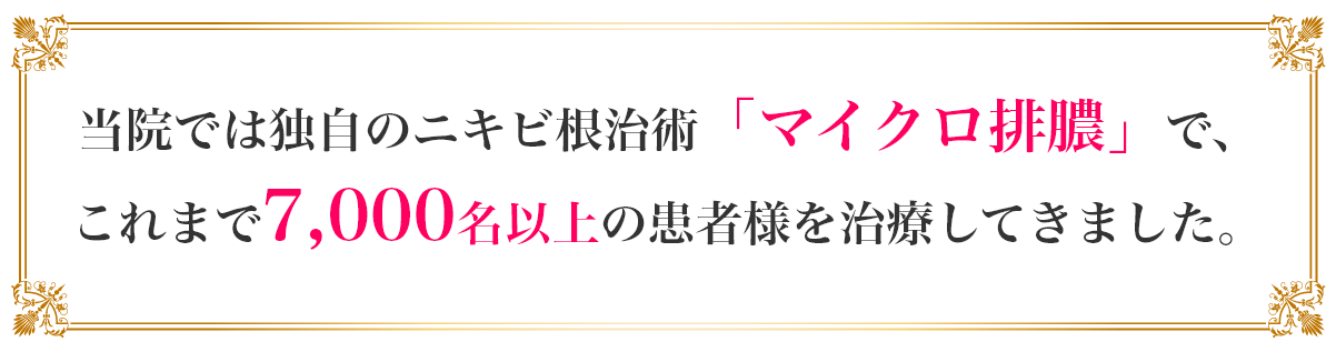 当院では独自のニキビ根治術
「マイクロ排膿」で、
これまで7,000名以上の患者様を
治療してきました。