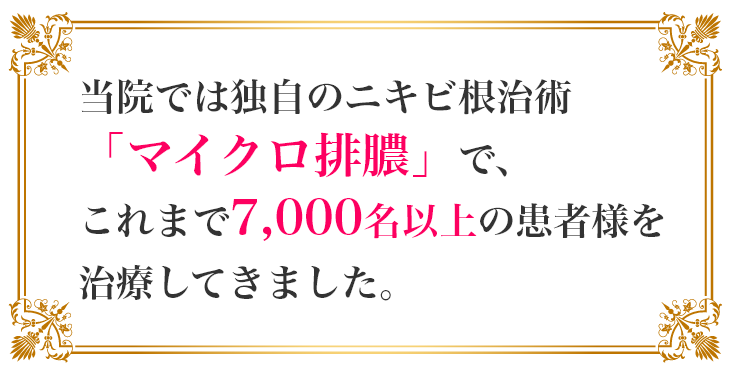 当院では独自のニキビ根治術
「マイクロ排膿」で、
これまで7,000名以上の患者様を
治療してきました。