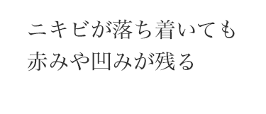 ニキビが落ち着いても
赤みや凹みが残る