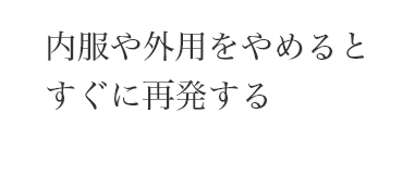 内服や外用をやめると
すぐに再発する