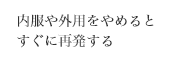 内服や外用をやめると
すぐに再発する