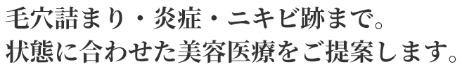毛穴詰まり・炎症・ニキビ跡まで。
状態に合わせた美容医療をご提案します。